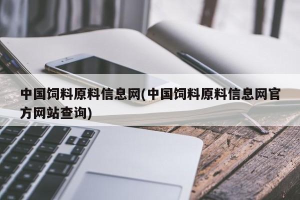 中国饲料原料信息网(中国饲料原料信息网官方网站查询)