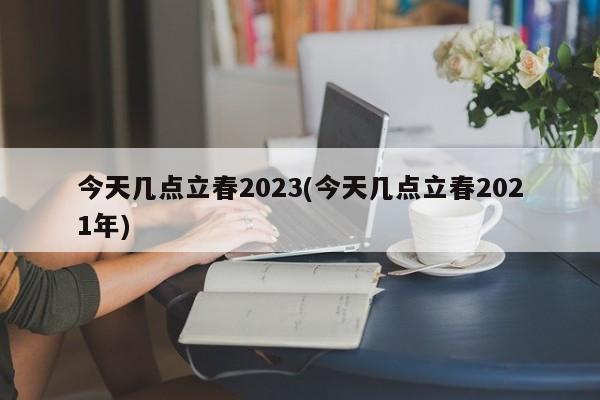 今天几点立春2023(今天几点立春2021年)