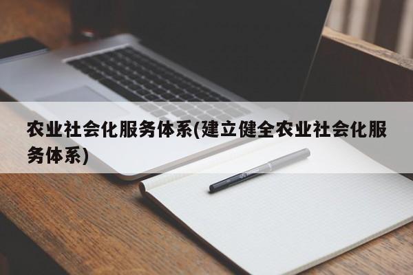 农业社会化服务体系(建立健全农业社会化服务体系)