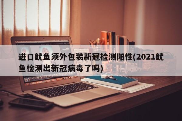 进口鱿鱼须外包装新冠检测阳性(2021鱿鱼检测出新冠病毒了吗)