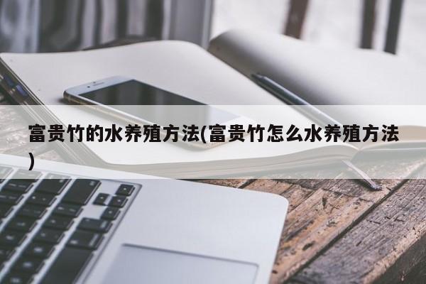 富贵竹的水养殖方法(富贵竹怎么水养殖方法)