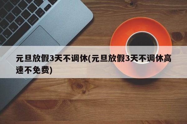 元旦放假3天不调休(元旦放假3天不调休高速不免费)