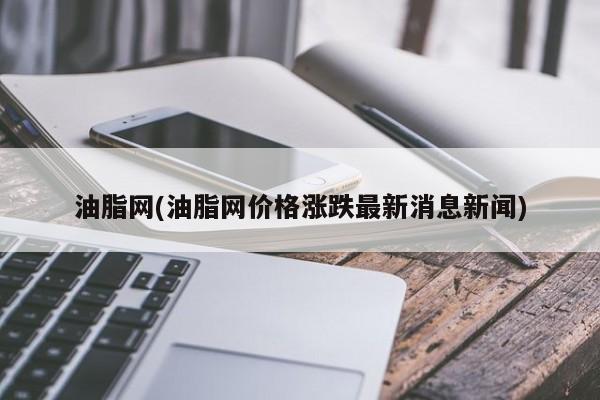 油脂网(油脂网价格涨跌最新消息新闻)