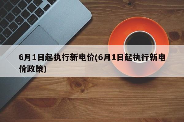 6月1日起执行新电价(6月1日起执行新电价政策)