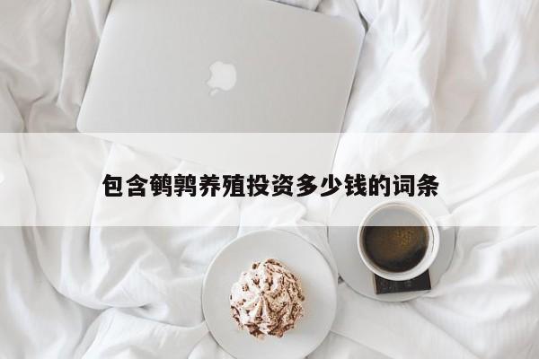 包含鹌鹑养殖投资多少钱的词条