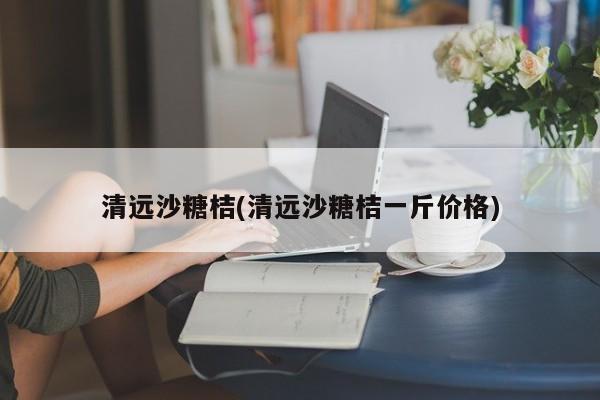 清远沙糖桔(清远沙糖桔一斤价格)