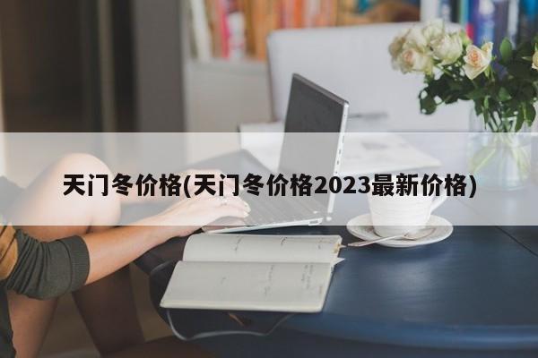 天门冬价格(天门冬价格2023最新价格)