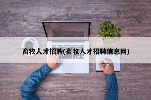 畜牧人才招聘(畜牧人才招聘信息网)