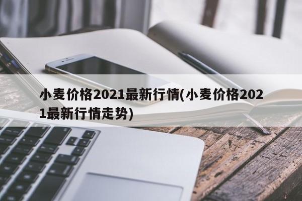 小麦价格2021最新行情(小麦价格2021最新行情走势)