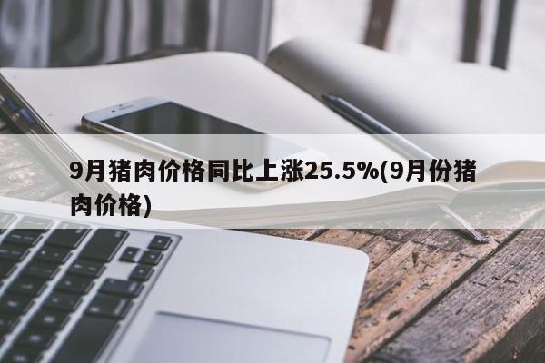 9月猪肉价格同比上涨25.5%(9月份猪肉价格)