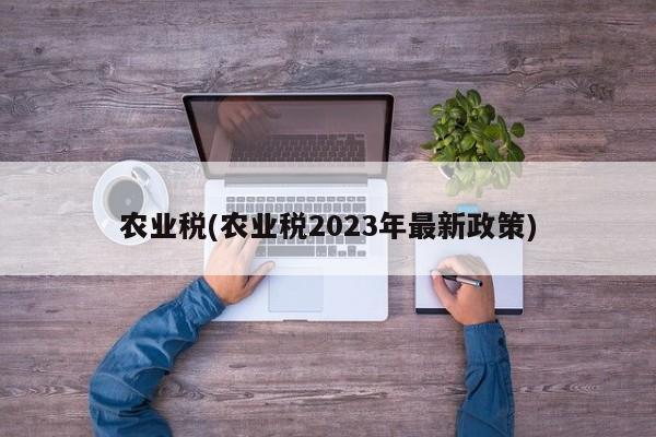 农业税(农业税2023年最新政策)