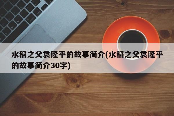 水稻之父袁隆平的故事简介(水稻之父袁隆平的故事简介30字)