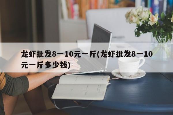 龙虾批发8一10元一斤(龙虾批发8一10元一斤多少钱)