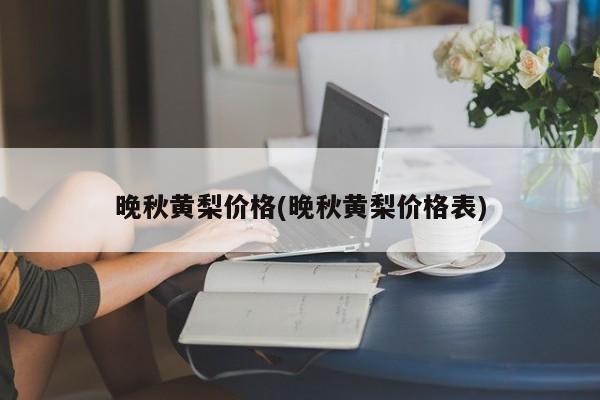 晚秋黄梨价格(晚秋黄梨价格表)