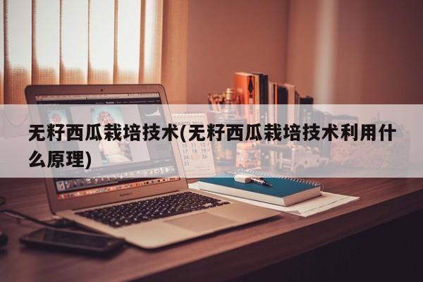 无籽西瓜栽培技术(无籽西瓜栽培技术利用什么原理)