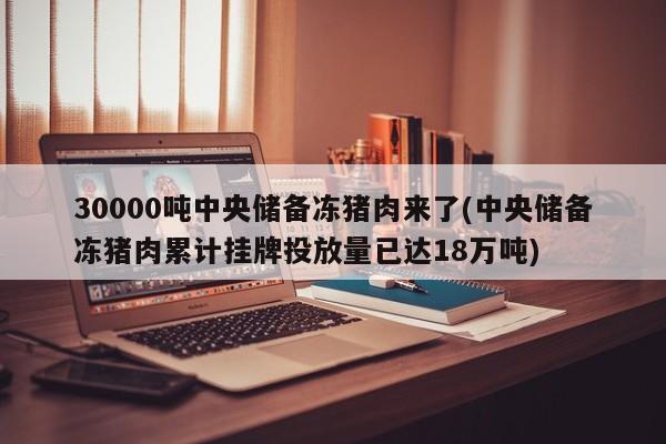 30000吨中央储备冻猪肉来了(中央储备冻猪肉累计挂牌投放量已达18万吨)