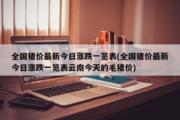 全国猪价最新今日涨跌一览表(全国猪价最新今日涨跌一览表云南今天的毛猪价)