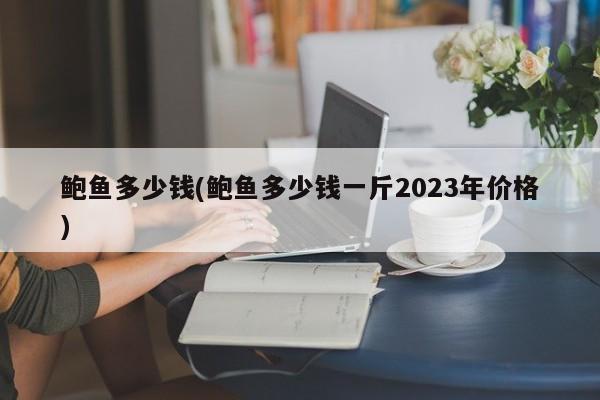 鲍鱼多少钱(鲍鱼多少钱一斤2023年价格)