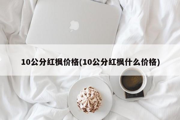 10公分红枫价格(10公分红枫什么价格)