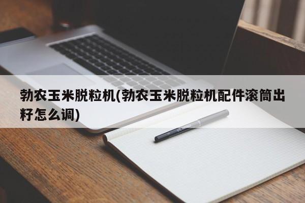 勃农玉米脱粒机(勃农玉米脱粒机配件滚筒出籽怎么调)