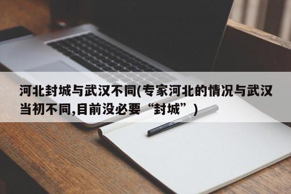 河北封城与武汉不同(专家河北的情况与武汉当初不同,目前没必要“封城”)