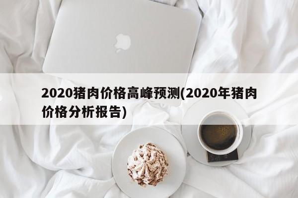 2020猪肉价格高峰预测(2020年猪肉价格分析报告)