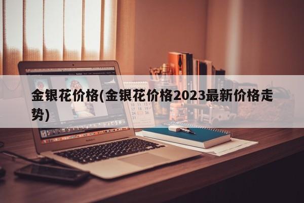 金银花价格(金银花价格2023最新价格走势)