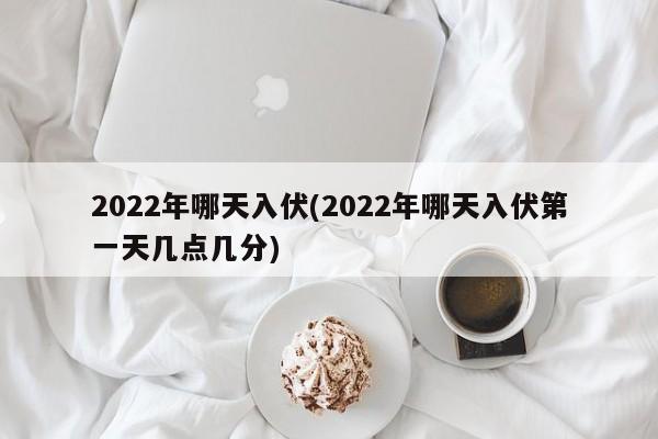 2022年哪天入伏(2022年哪天入伏第一天几点几分)